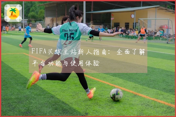 FIFA买球主站新人指南：全面了解平台功能与使用体验