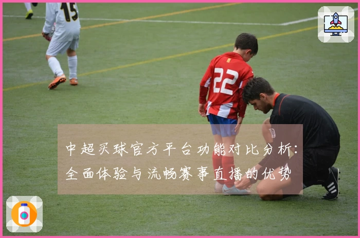 中超买球官方平台功能对比分析：全面体验与流畅赛事直播的优势