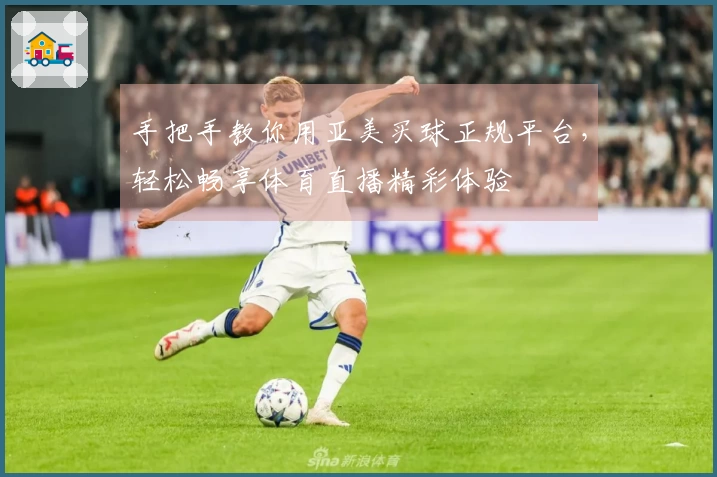 手把手教你用亚美买球正规平台，轻松畅享体育直播精彩体验