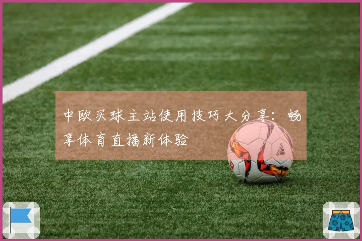 中欧买球主站使用技巧大分享：畅享体育直播新体验