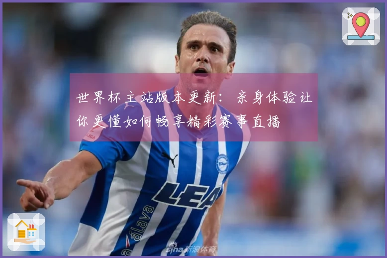 世界杯主站版本更新：亲身体验让你更懂如何畅享精彩赛事直播