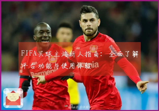 FIFA买球主站新人指南：全面了解平台功能与使用体验
