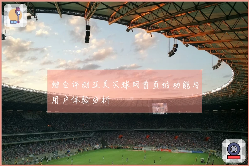 综合评测亚美买球网首页的功能与用户体验分析