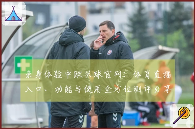 亲身体验中欧买球官网：体育直播入口、功能与使用全方位测评分享