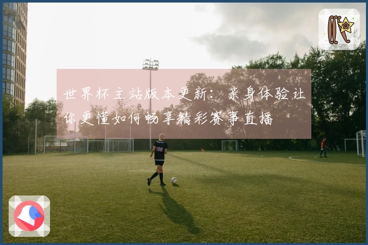 世界杯主站版本更新：亲身体验让你更懂如何畅享精彩赛事直播