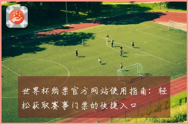 世界杯购票官方网站使用指南：轻松获取赛事门票的快捷入口